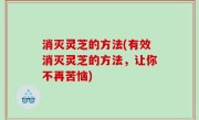 消灭灵芝的方法(有效消灭灵芝的方法，让你不再苦恼)