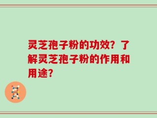 灵芝孢子粉的功效？了解灵芝孢子粉的作用和用途？
