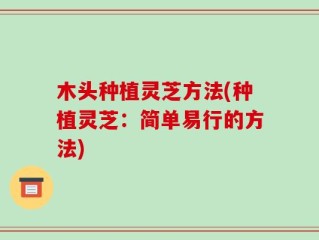 木头种植灵芝方法(种植灵芝：简单易行的方法)