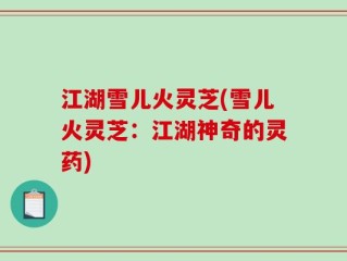 江湖雪儿火灵芝(雪儿火灵芝：江湖神奇的灵药)