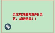 灵芝有减肥效果吗(灵芝：减肥圣品？)