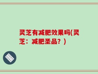 灵芝有减肥效果吗(灵芝：减肥圣品？)