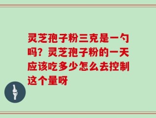 灵芝孢子粉三克是一勺吗？灵芝孢子粉的一天应该吃多少怎么去控制这个量呀
