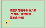 破壁灵芝孢子粉生力泰(生力泰  强效破壁灵芝孢子粉)