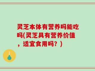 灵芝本体有营养吗能吃吗(灵芝具有营养价值，适宜食用吗？)
