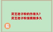 灵芝孢子粉的作用久？灵芝孢子粉保质期多久