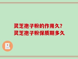 灵芝孢子粉的作用久？灵芝孢子粉保质期多久