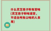 什么灵芝孢子粉有苦味(灵芝孢子粉味道苦，不适合所有口味的人食用)