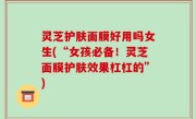 灵芝护肤面膜好用吗女生(“女孩必备！灵芝面膜护肤效果杠杠的”)