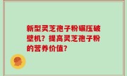 新型灵芝孢子粉碾压破壁机？提高灵芝孢子粉的营养价值？