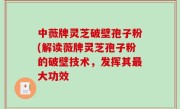 中薇牌灵芝破壁孢子粉(解读薇牌灵芝孢子粉的破壁技术，发挥其最大功效