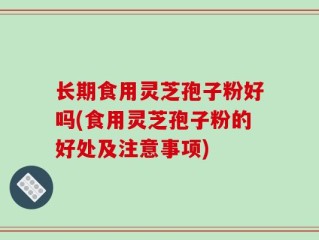 长期食用灵芝孢子粉好吗(食用灵芝孢子粉的好处及注意事项)