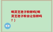喝灵芝孢子粉胖吗(喝灵芝孢子粉会让你胖吗？)