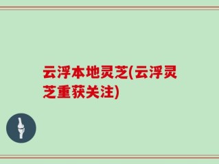 云浮本地灵芝(云浮灵芝重获关注)