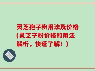 灵芝孢子粉用法及价格(灵芝子粉价格和用法解析，快速了解！)