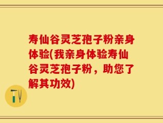 寿仙谷灵芝孢子粉亲身体验(我亲身体验寿仙谷灵芝孢子粉，助您了解其功效)