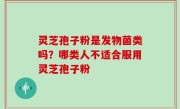 灵芝孢子粉是发物菌类吗？哪类人不适合服用灵芝孢子粉