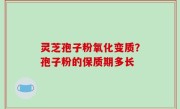 灵芝孢子粉氧化变质？孢子粉的保质期多长
