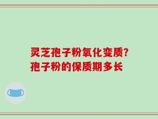 灵芝孢子粉氧化变质？孢子粉的保质期多长