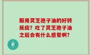 服用灵芝孢子油的好转反应？吃了灵芝孢子油之后会有什么感觉啊？