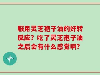 服用灵芝孢子油的好转反应？吃了灵芝孢子油之后会有什么感觉啊？