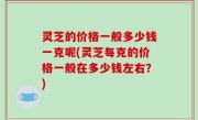 灵芝的价格一般多少钱一克呢(灵芝每克的价格一般在多少钱左右？)