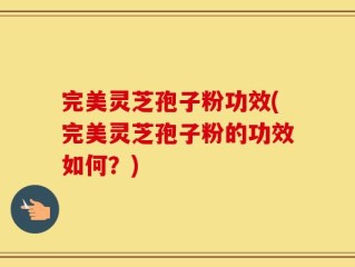 完美灵芝孢子粉功效(完美灵芝孢子粉的功效如何？)