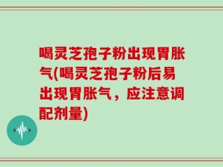 喝灵芝孢子粉出现胃胀气(喝灵芝孢子粉后易出现胃胀气，应注意调配剂量)