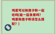 鸡蛋可以和孢子粉一起吃吗(能一起食用吗？鸡蛋和孢子粉该怎么搭配？)
