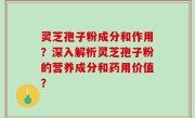 灵芝孢子粉成分和作用？深入解析灵芝孢子粉的营养成分和药用价值？