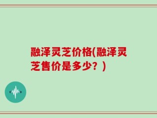 融泽灵芝价格(融泽灵芝售价是多少？)