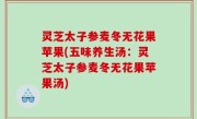 灵芝太子参麦冬无花果苹果(五味养生汤：灵芝太子参麦冬无花果苹果汤)