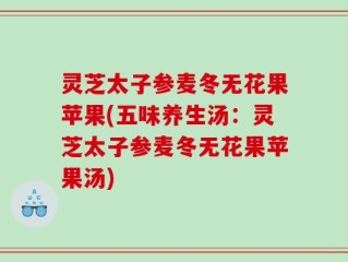 灵芝太子参麦冬无花果苹果(五味养生汤：灵芝太子参麦冬无花果苹果汤)