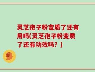 灵芝孢子粉变质了还有用吗(灵芝孢子粉变质了还有功效吗？)