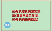 90年代夏邑天源灵芝酒(夏邑天源灵芝酒：90年代的经典饮品)