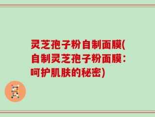 灵芝孢子粉自制面膜(自制灵芝孢子粉面膜：呵护肌肤的秘密)