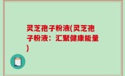 灵芝孢子粉液(灵芝孢子粉液：汇聚健康能量)