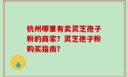 杭州哪里有卖灵芝孢子粉的商家？灵芝孢子粉购买指南？