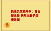 桃缘灵芝孢子粉:养生新选择 天然滋补的健康奥秘