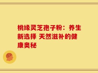 桃缘灵芝孢子粉：养生新选择 天然滋补的健康奥秘