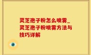 灵芝孢子粉怎么喷雾_灵芝孢子粉喷雾方法与技巧详解