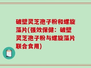 破壁灵芝孢子粉和螺旋藻片(强效保健：破壁灵芝孢子粉与螺旋藻片联合食用)