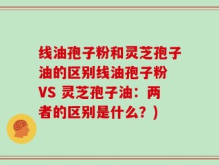 线油孢子粉和灵芝孢子油的区别线油孢子粉 VS 灵芝孢子油：两者的区别是什么？)