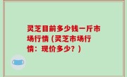 灵芝目前多少钱一斤市场行情 (灵芝市场行情：现价多少？)