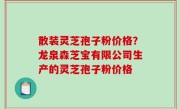 散装灵芝孢子粉价格？龙泉森芝宝有限公司生产的灵芝孢子粉价格