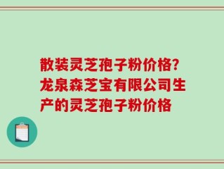 散装灵芝孢子粉价格？龙泉森芝宝有限公司生产的灵芝孢子粉价格