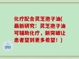 化疗配合灵芝孢子油(最新研究：灵芝孢子油可辅助化疗，新突破让患者望到更多希望！)