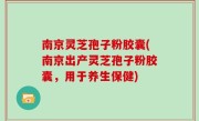南京灵芝孢子粉胶囊(南京出产灵芝孢子粉胶囊，用于养生保健)