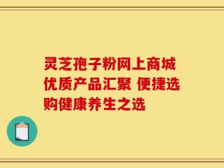 灵芝孢子粉网上商城 优质产品汇聚 便捷选购健康养生之选