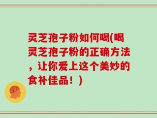 灵芝孢子粉如何喝(喝灵芝孢子粉的正确方法，让你爱上这个美妙的食补佳品！)